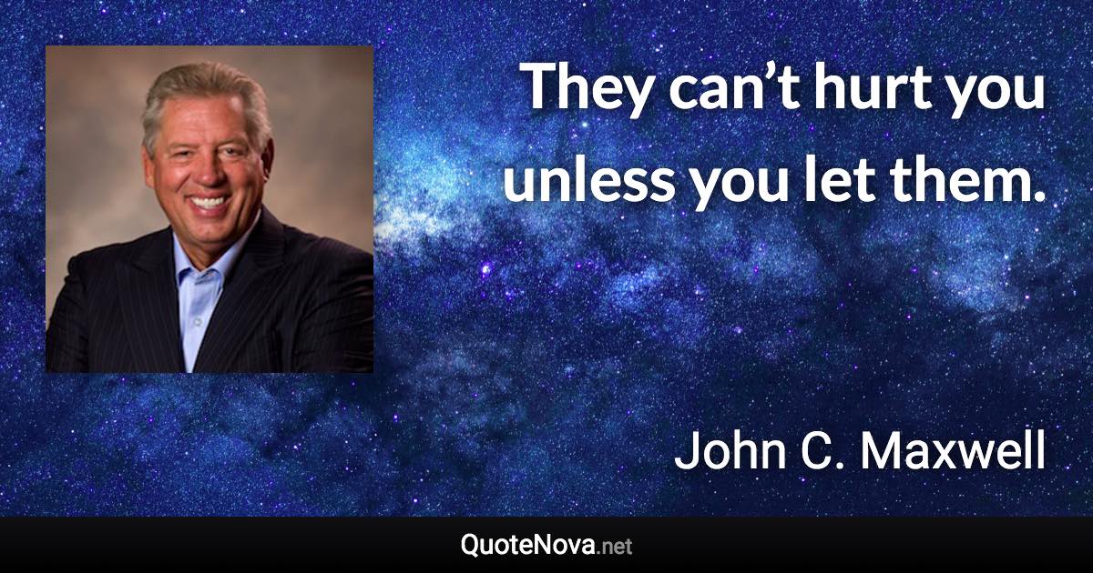 They can’t hurt you unless you let them. - John C. Maxwell quote