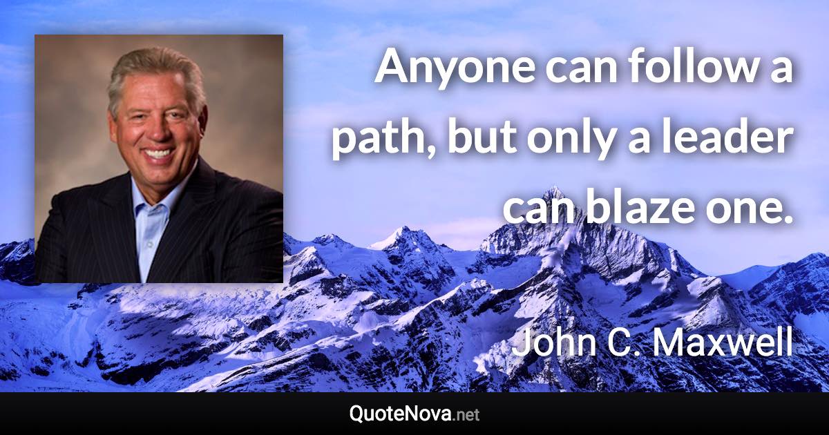 Anyone can follow a path, but only a leader can blaze one. - John C. Maxwell quote