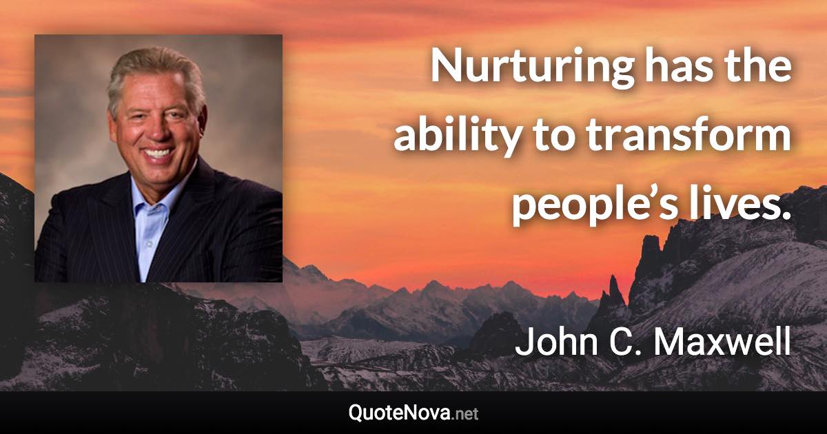 Nurturing has the ability to transform people’s lives. - John C. Maxwell quote