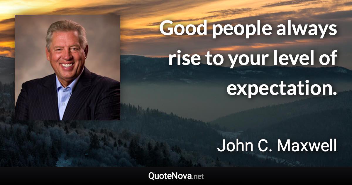 Good people always rise to your level of expectation. - John C. Maxwell quote