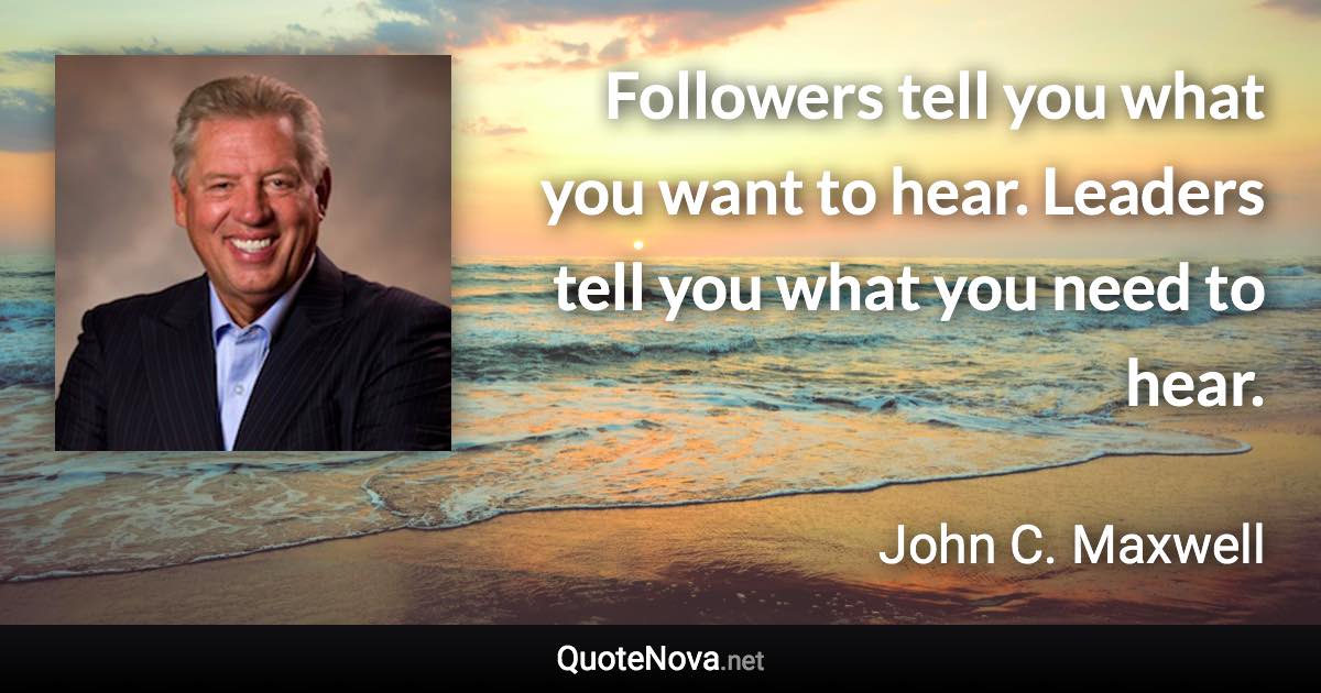 Followers tell you what you want to hear. Leaders tell you what you need to hear. - John C. Maxwell quote