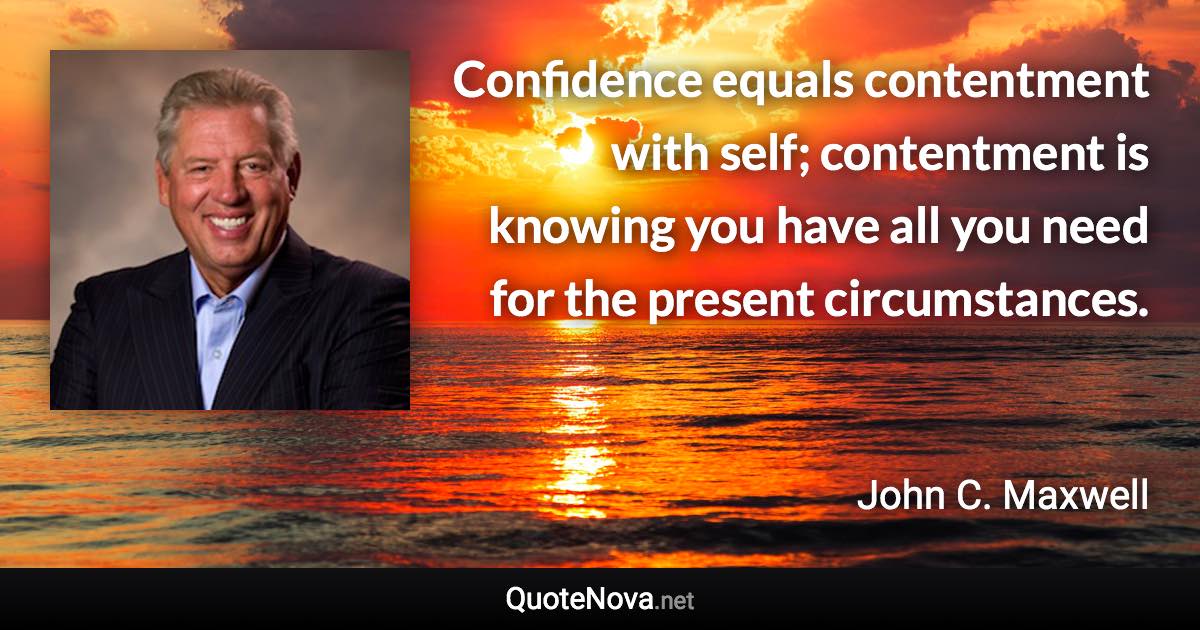 Confidence equals contentment with self; contentment is knowing you have all you need for the present circumstances. - John C. Maxwell quote