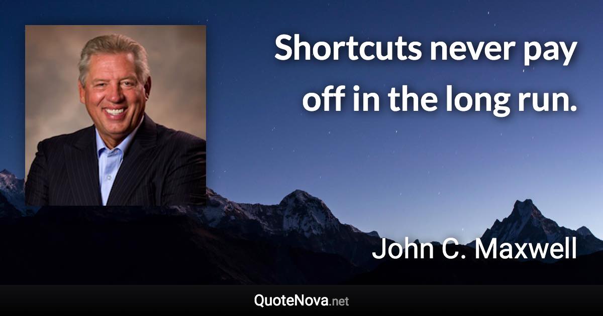 Shortcuts never pay off in the long run. - John C. Maxwell quote