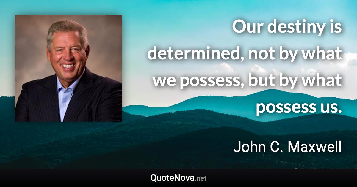 Our destiny is determined, not by what we possess, but by what possess us. - John C. Maxwell quote