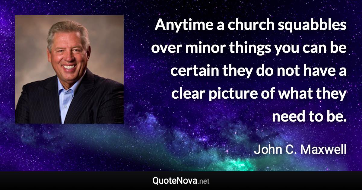 Anytime a church squabbles over minor things you can be certain they do not have a clear picture of what they need to be. - John C. Maxwell quote