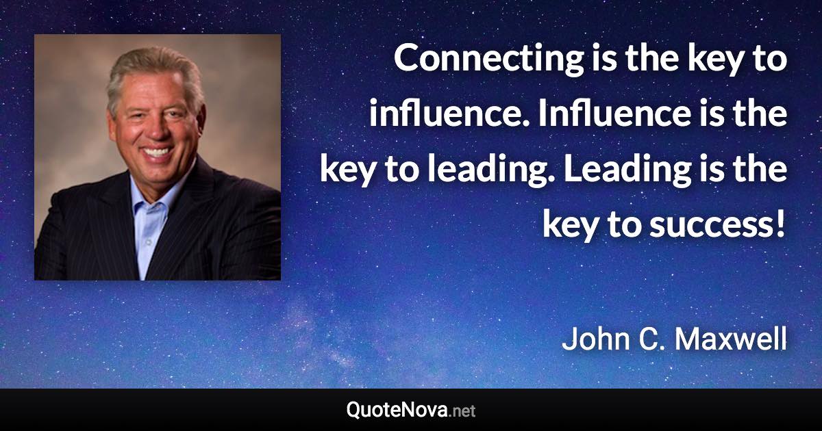 Connecting is the key to influence. Influence is the key to leading. Leading is the key to success! - John C. Maxwell quote