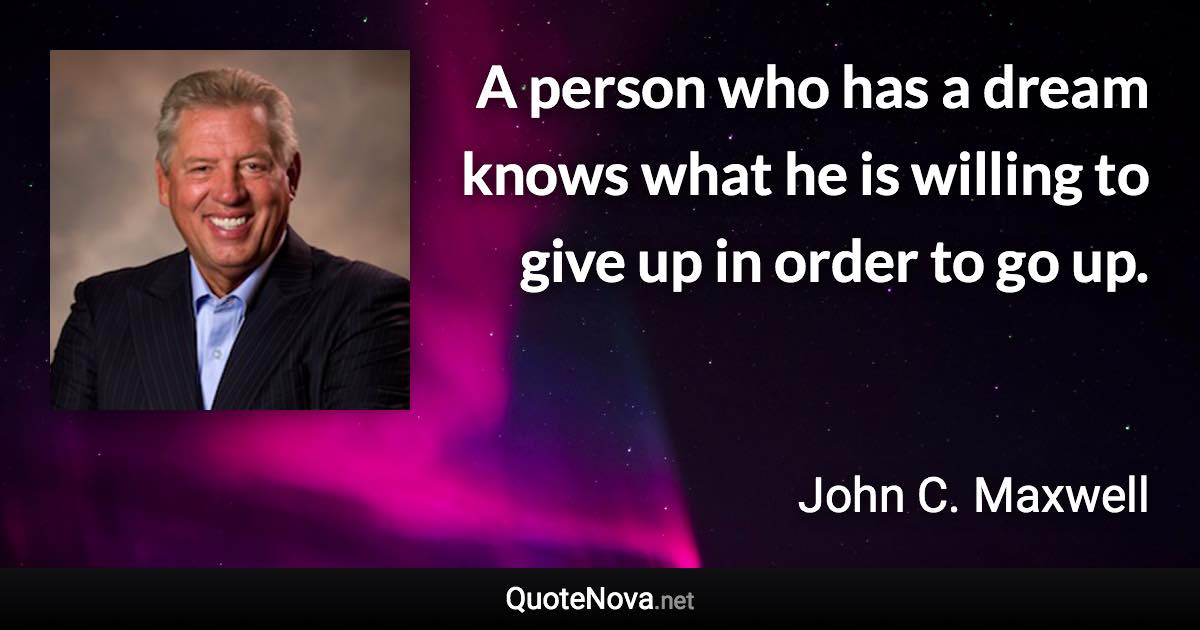 A person who has a dream knows what he is willing to give up in order to go up. - John C. Maxwell quote