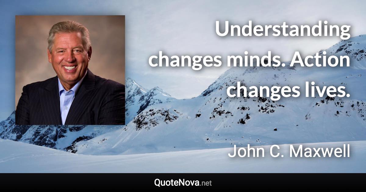 Understanding changes minds. Action changes lives. - John C. Maxwell quote