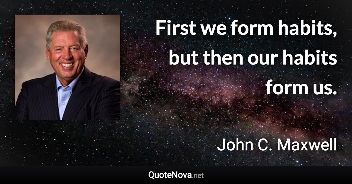 First we form habits, but then our habits form us. - John C. Maxwell quote