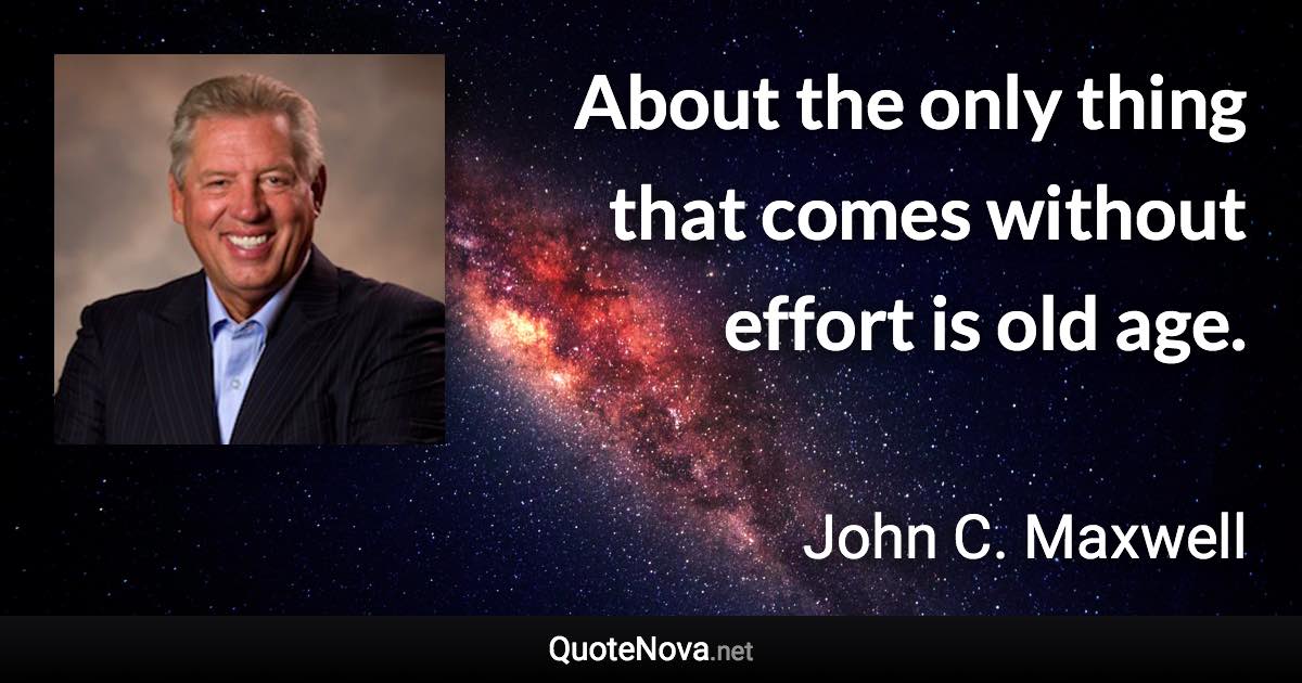 About the only thing that comes without effort is old age. - John C. Maxwell quote