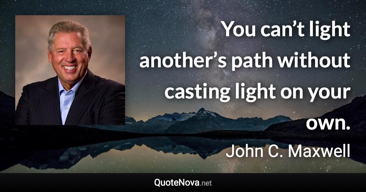 You can’t light another’s path without casting light on your own. - John C. Maxwell quote