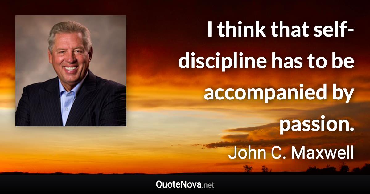 I think that self-discipline has to be accompanied by passion. - John C. Maxwell quote
