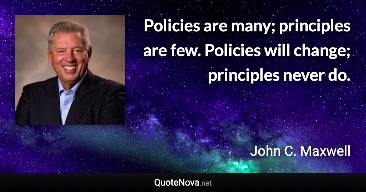 Policies are many; principles are few. Policies will change; principles never do. - John C. Maxwell quote