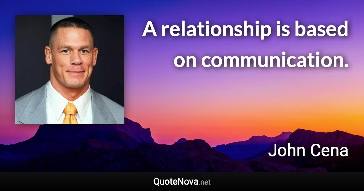 A relationship is based on communication. - John Cena quote