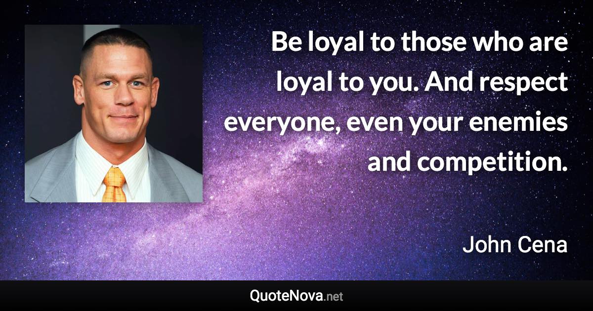 Be loyal to those who are loyal to you. And respect everyone, even your enemies and competition. - John Cena quote