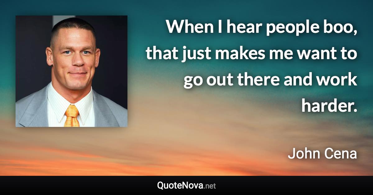 When I hear people boo, that just makes me want to go out there and work harder. - John Cena quote