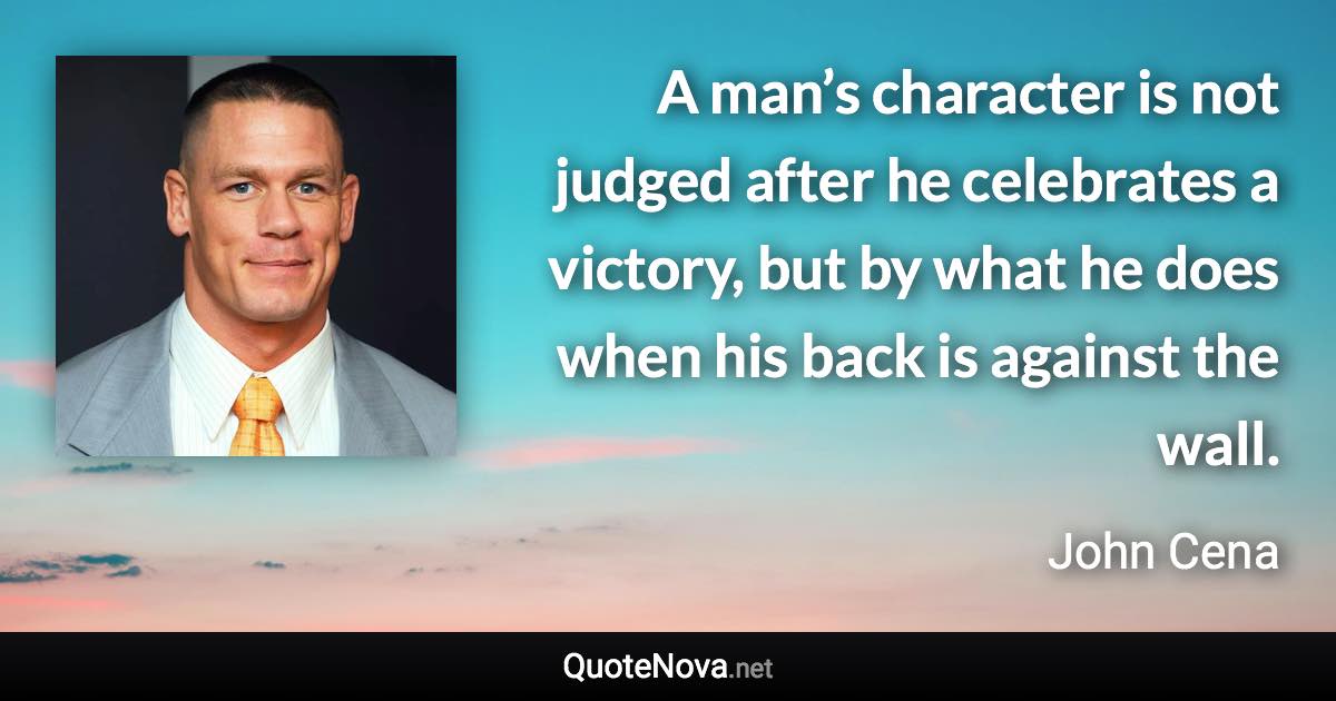 A man’s character is not judged after he celebrates a victory, but by what he does when his back is against the wall. - John Cena quote