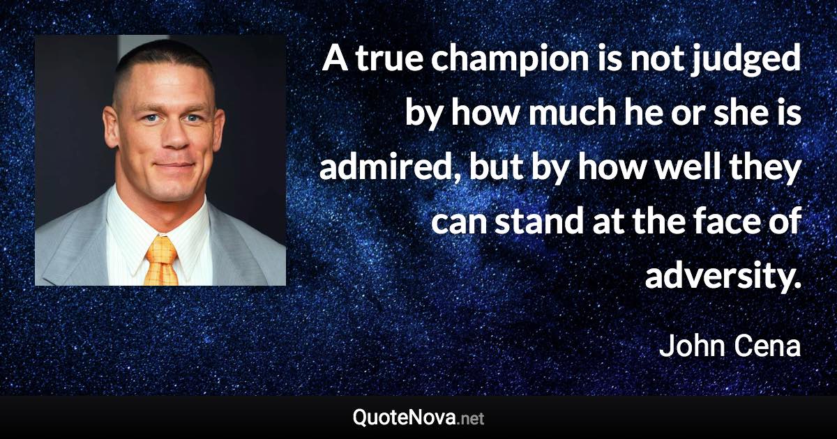A true champion is not judged by how much he or she is admired, but by how well they can stand at the face of adversity. - John Cena quote