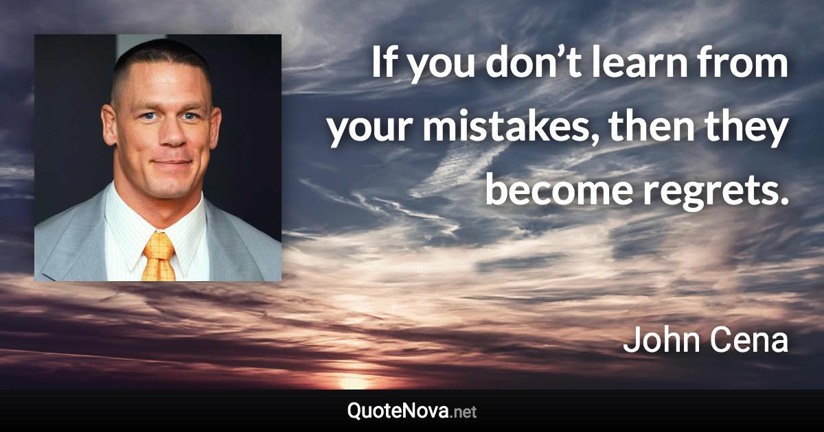 If you don’t learn from your mistakes, then they become regrets. - John Cena quote