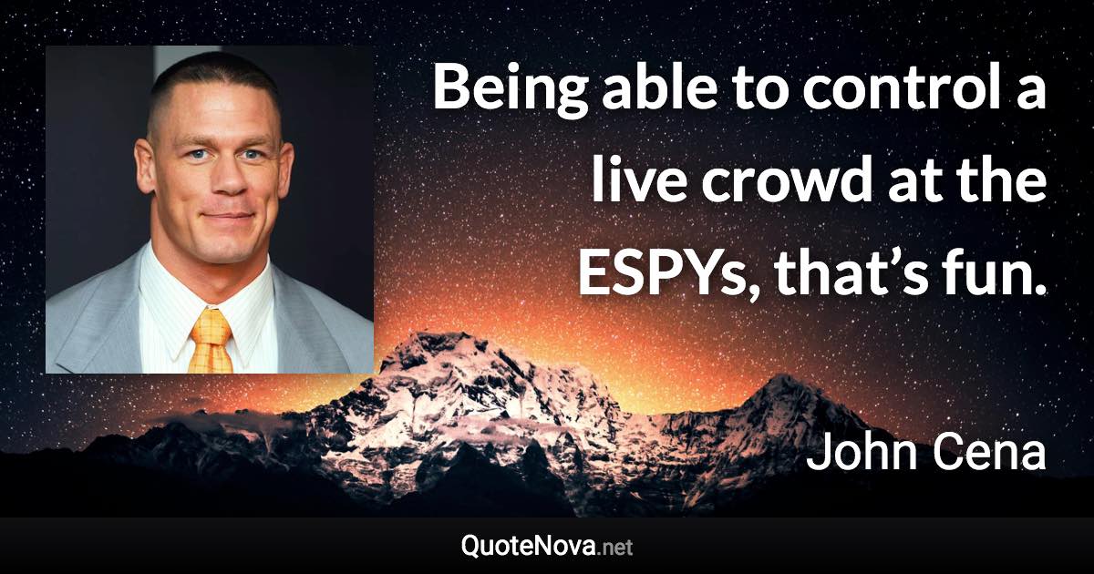 Being able to control a live crowd at the ESPYs, that’s fun. - John Cena quote