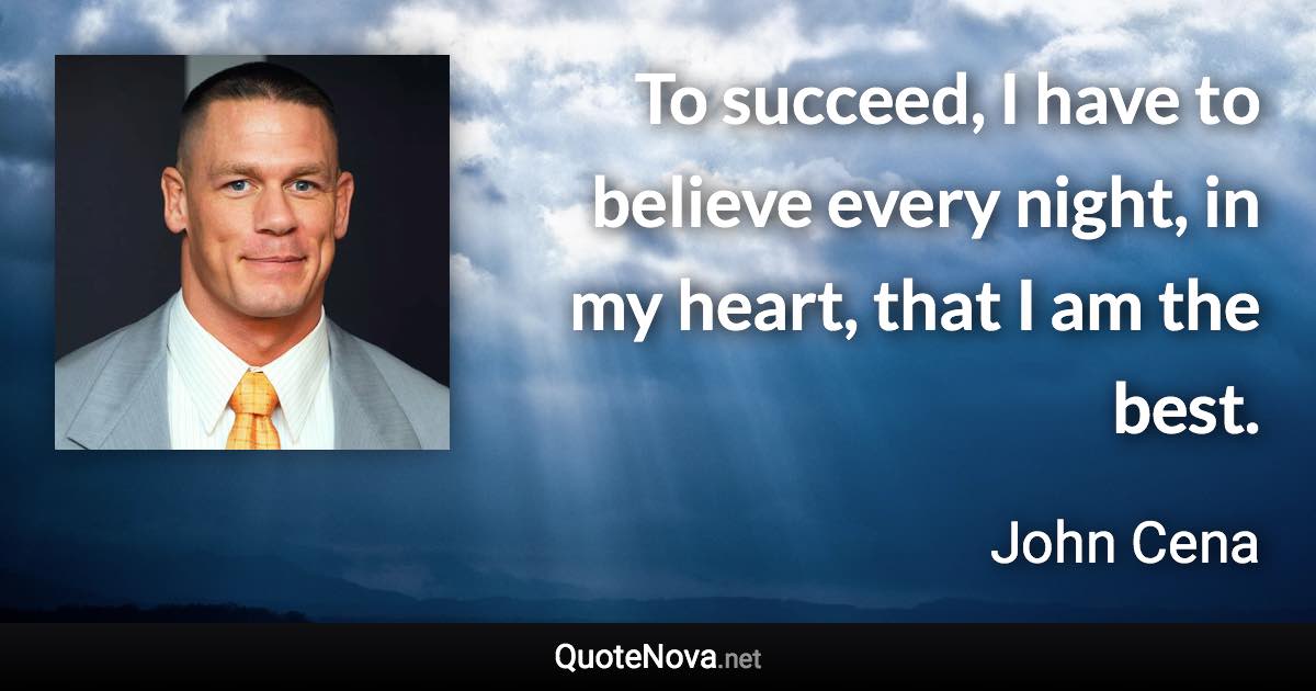 To succeed, I have to believe every night, in my heart, that I am the best. - John Cena quote
