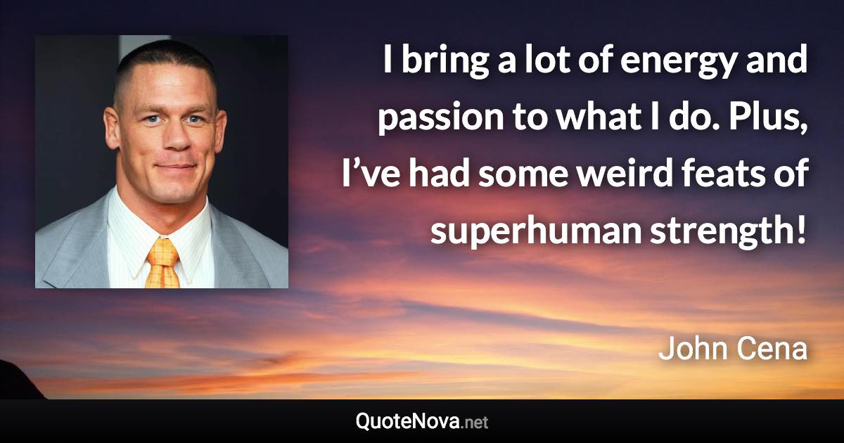 I bring a lot of energy and passion to what I do. Plus, I’ve had some weird feats of superhuman strength! - John Cena quote