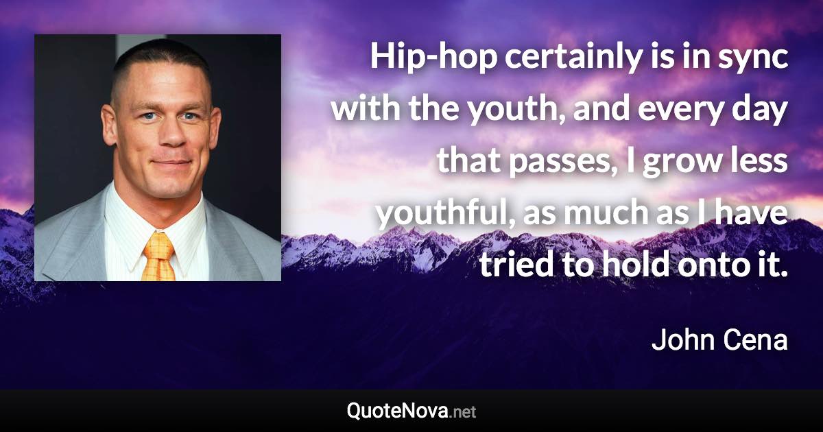 Hip-hop certainly is in sync with the youth, and every day that passes, I grow less youthful, as much as I have tried to hold onto it. - John Cena quote