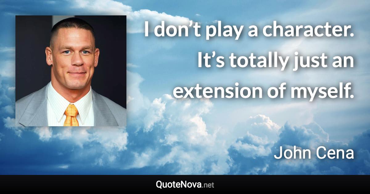 I don’t play a character. It’s totally just an extension of myself. - John Cena quote