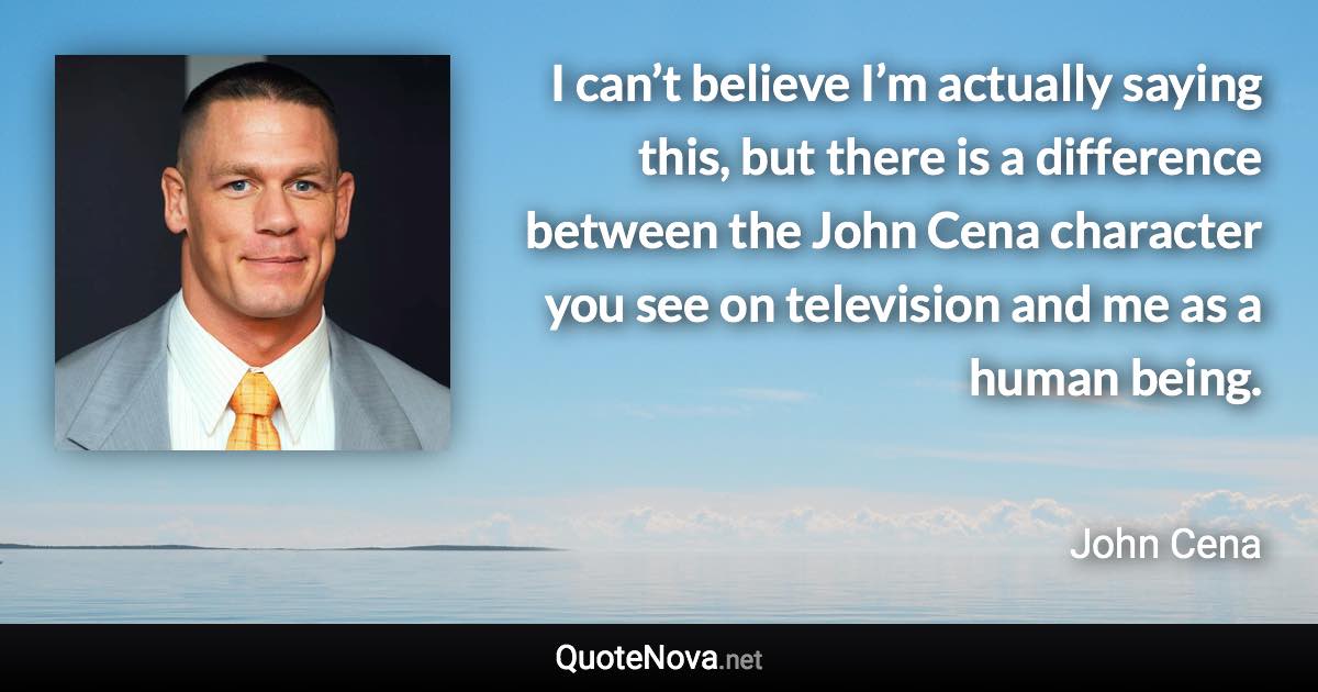 I can’t believe I’m actually saying this, but there is a difference between the John Cena character you see on television and me as a human being. - John Cena quote