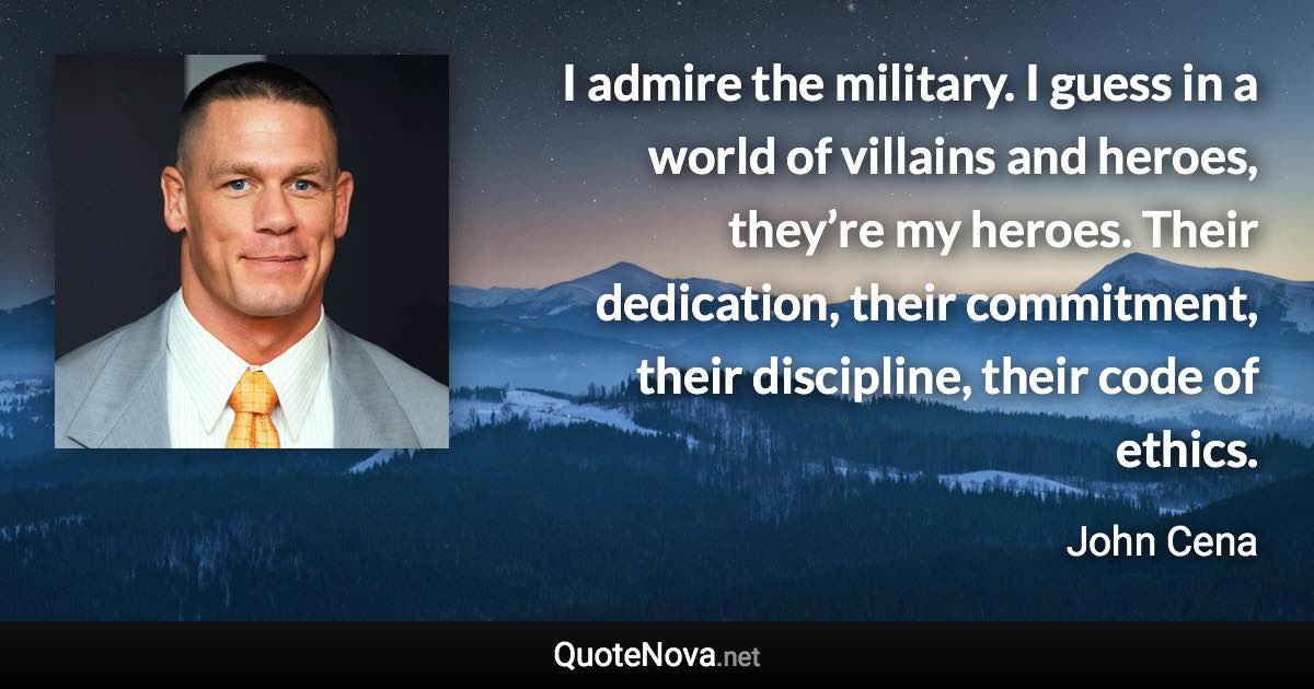 I admire the military. I guess in a world of villains and heroes, they’re my heroes. Their dedication, their commitment, their discipline, their code of ethics. - John Cena quote