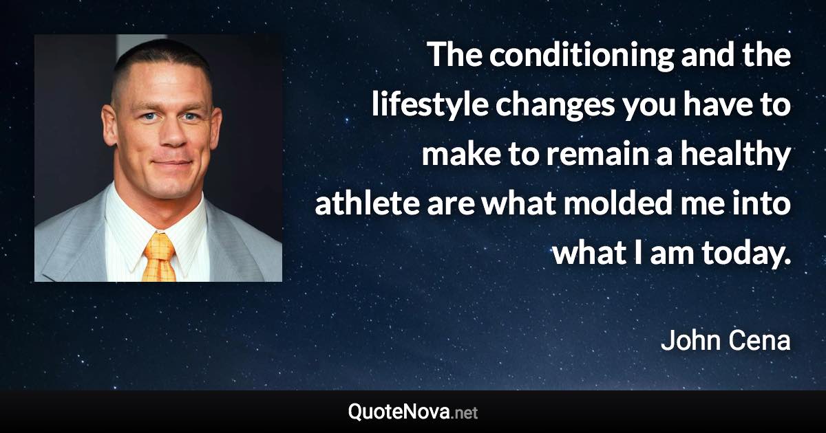 The conditioning and the lifestyle changes you have to make to remain a healthy athlete are what molded me into what I am today. - John Cena quote