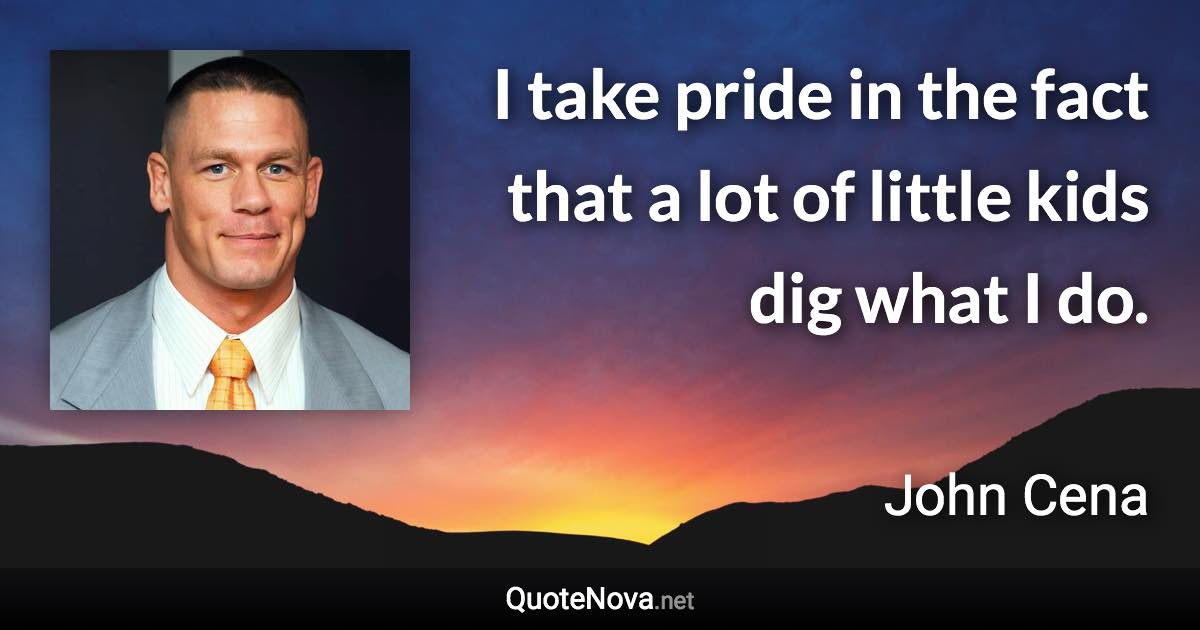 I take pride in the fact that a lot of little kids dig what I do. - John Cena quote