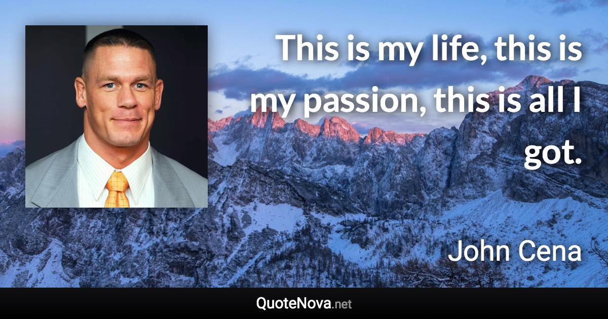 This is my life, this is my passion, this is all I got. - John Cena quote