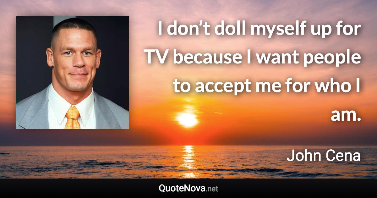 I don’t doll myself up for TV because I want people to accept me for who I am. - John Cena quote