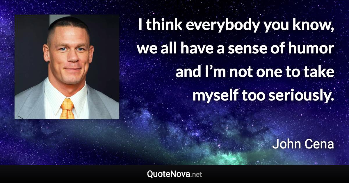 I think everybody you know, we all have a sense of humor and I’m not one to take myself too seriously. - John Cena quote