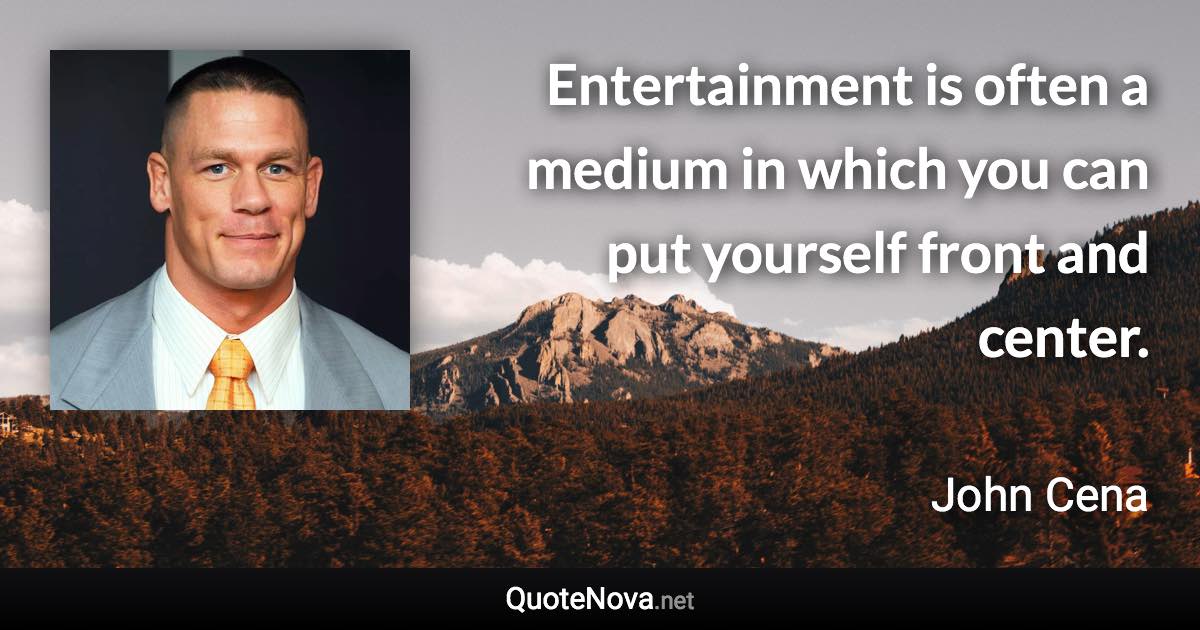 Entertainment is often a medium in which you can put yourself front and center. - John Cena quote