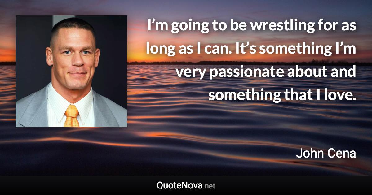 I’m going to be wrestling for as long as I can. It’s something I’m very passionate about and something that I love. - John Cena quote