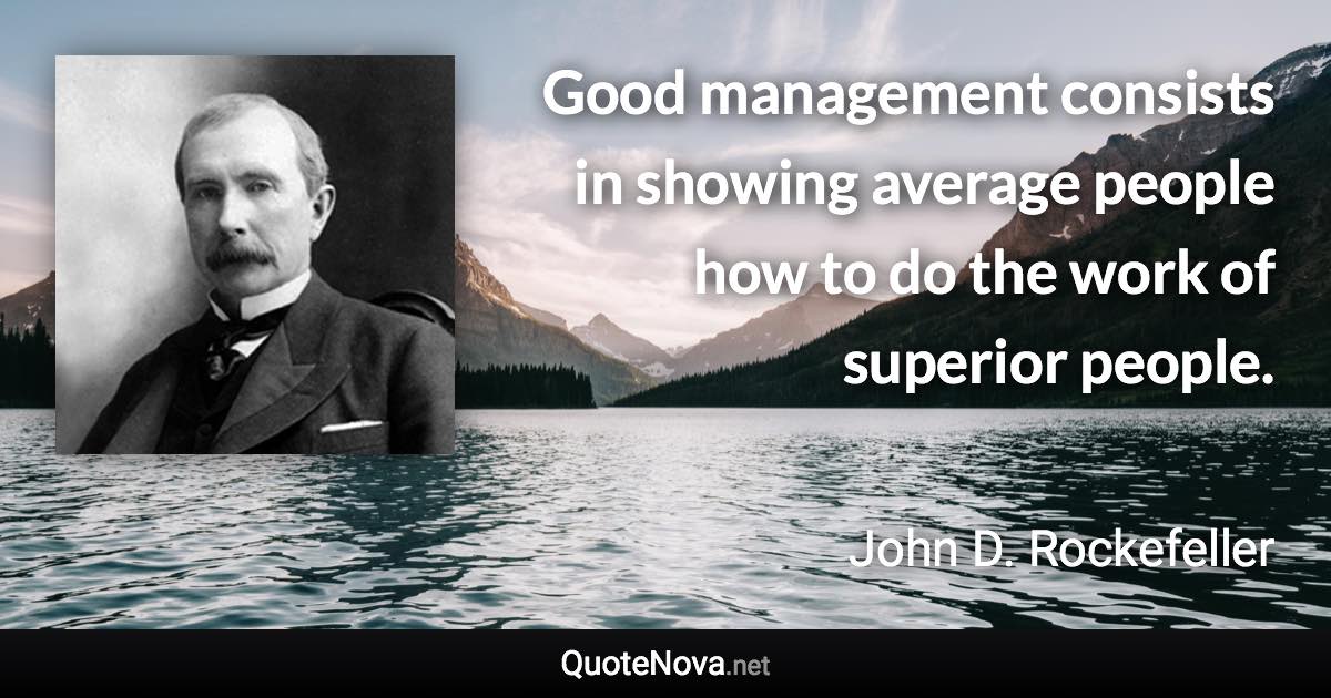 Good management consists in showing average people how to do the work of superior people. - John D. Rockefeller quote