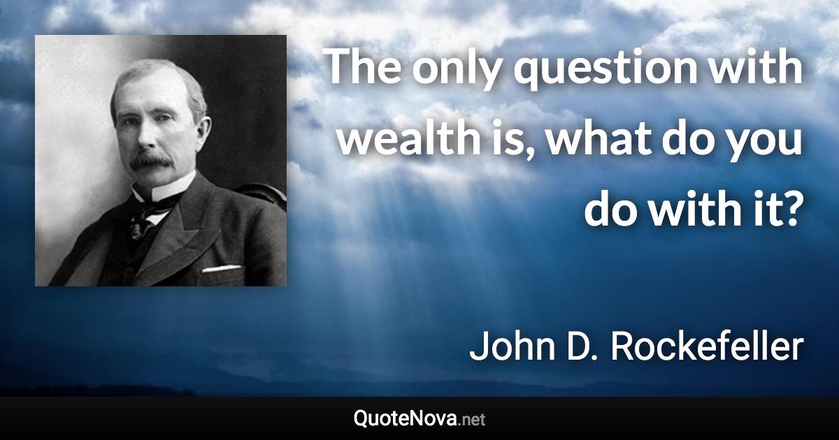 The only question with wealth is, what do you do with it? - John D. Rockefeller quote