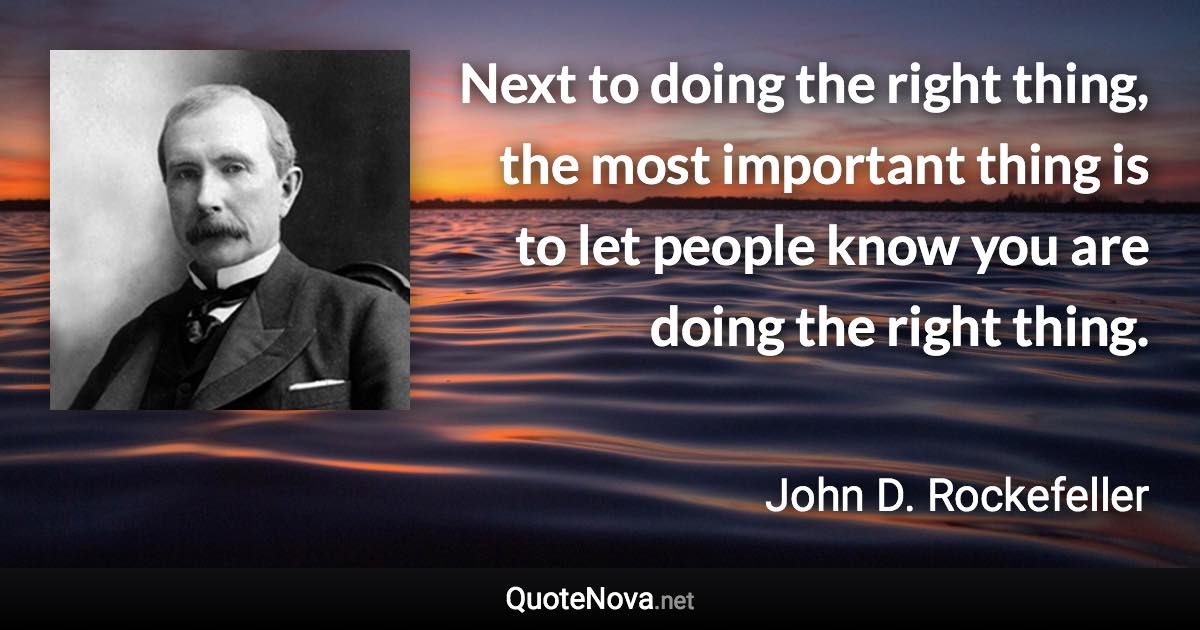 Next to doing the right thing, the most important thing is to let people know you are doing the right thing. - John D. Rockefeller quote