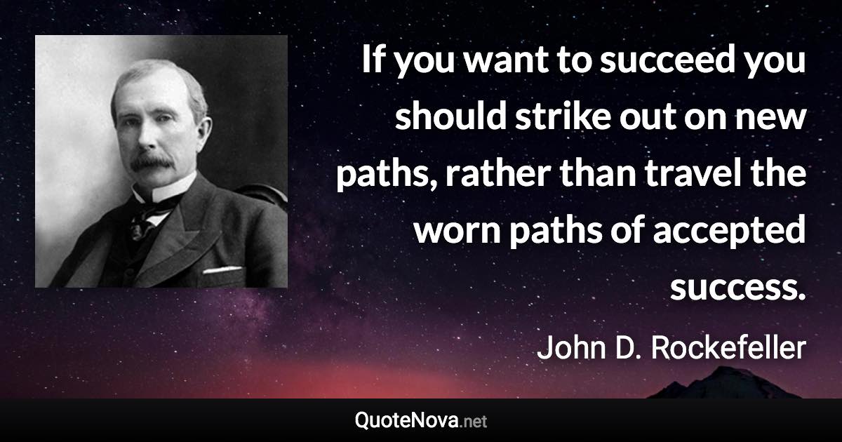 If you want to succeed you should strike out on new paths, rather than travel the worn paths of accepted success. - John D. Rockefeller quote