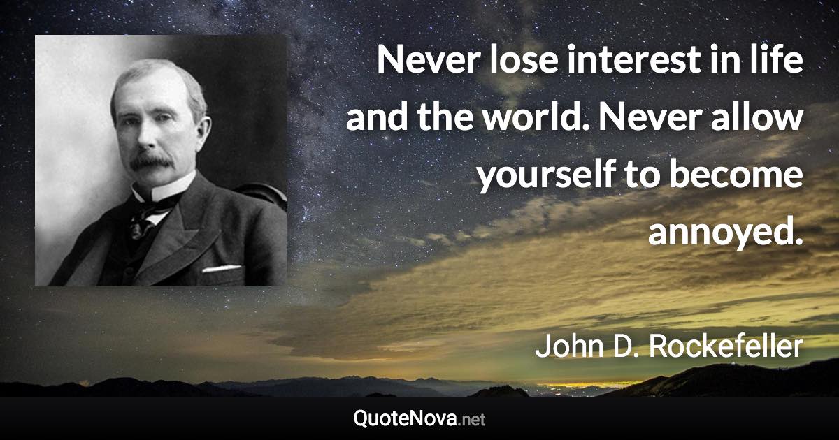 Never lose interest in life and the world. Never allow yourself to become annoyed. - John D. Rockefeller quote