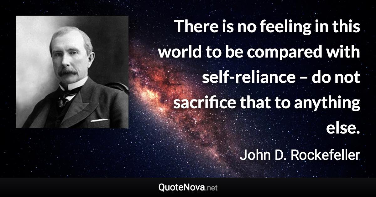 There is no feeling in this world to be compared with self-reliance – do not sacrifice that to anything else. - John D. Rockefeller quote