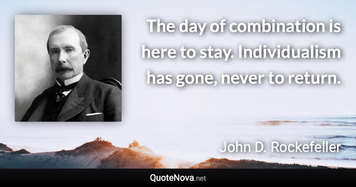 The day of combination is here to stay. Individualism has gone, never to return. - John D. Rockefeller quote