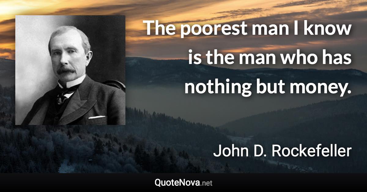 The poorest man I know is the man who has nothing but money. - John D. Rockefeller quote