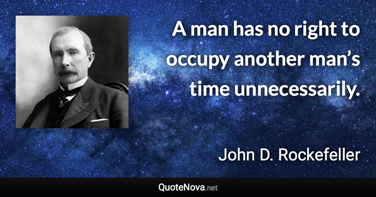 A man has no right to occupy another man’s time unnecessarily. - John D. Rockefeller quote