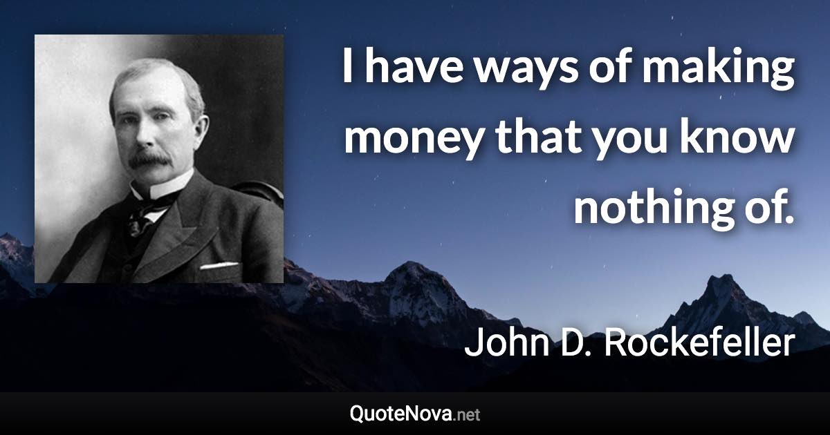 I have ways of making money that you know nothing of. - John D. Rockefeller quote