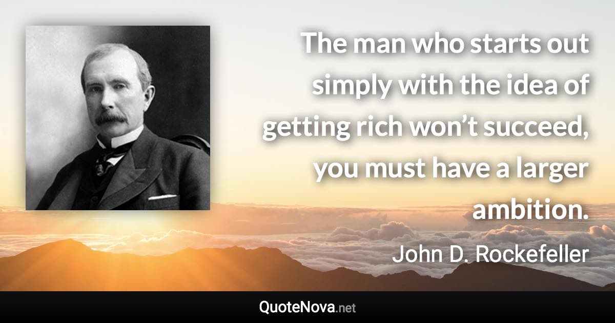 The man who starts out simply with the idea of getting rich won’t succeed, you must have a larger ambition. - John D. Rockefeller quote