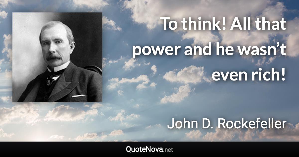 To think! All that power and he wasn’t even rich! - John D. Rockefeller quote