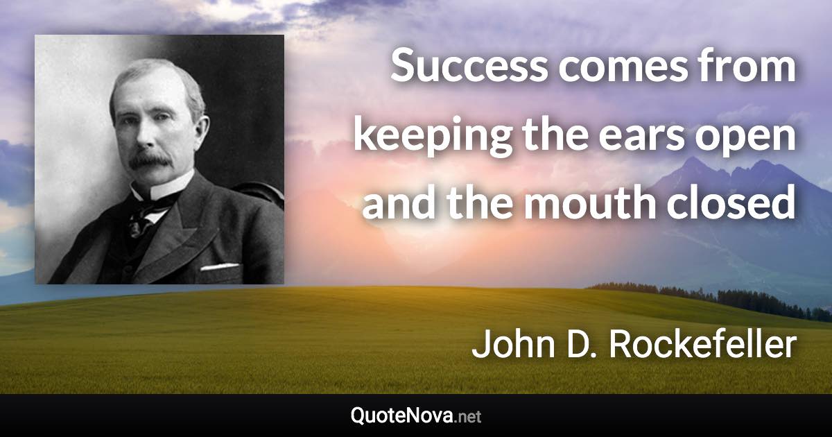 Success comes from keeping the ears open and the mouth closed - John D. Rockefeller quote